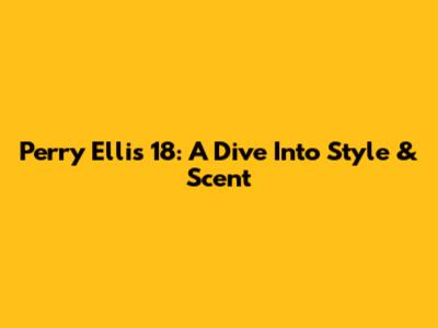Perry Ellis 18: A Dive Into Style & Scent
