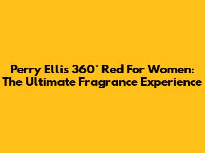Perry Ellis 360° Red For Women: The Ultimate Fragrance Experience