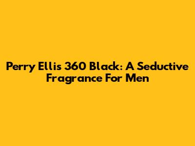 Perry Ellis 360 Black: A Seductive Fragrance For Men