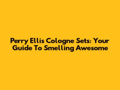 Perry Ellis Cologne Sets: Your Guide To Smelling Awesome