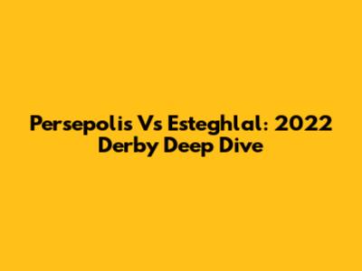 Persepolis Vs Esteghlal: 2022 Derby Deep Dive