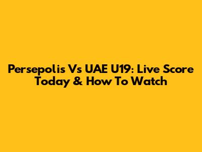 Persepolis Vs UAE U19: Live Score Today & How To Watch