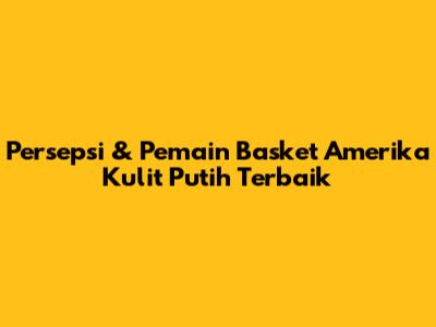 Persepsi & Pemain Basket Amerika Kulit Putih Terbaik
