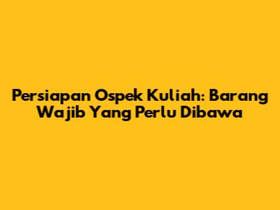 Persiapan Ospek Kuliah: Barang Wajib Yang Perlu Dibawa