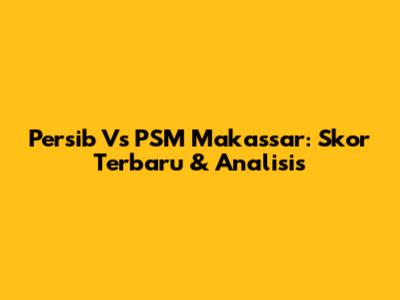Persib Vs PSM Makassar: Skor Terbaru & Analisis