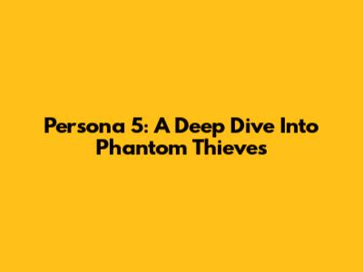 Persona 5: A Deep Dive Into Phantom Thieves