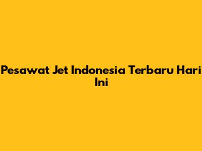 Pesawat Jet Indonesia Terbaru Hari Ini