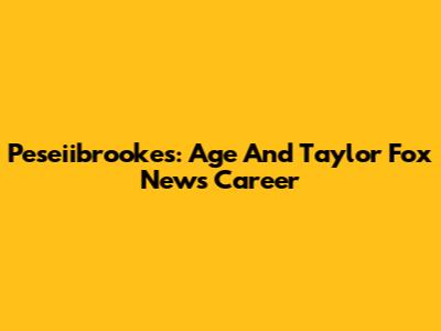 Peseiibrookes: Age And Taylor Fox News Career
