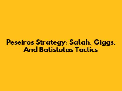 Peseiro's Strategy: Salah, Giggs, And Batistuta's Tactics