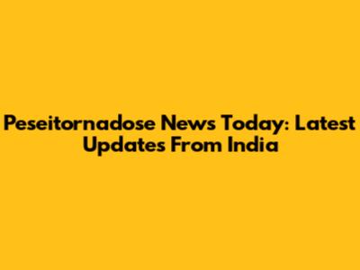 Peseitornadose News Today: Latest Updates From India