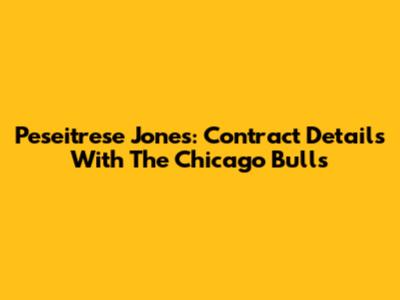 Peseitrese Jones: Contract Details With The Chicago Bulls