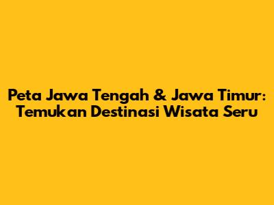 Peta Jawa Tengah & Jawa Timur: Temukan Destinasi Wisata Seru