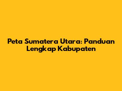 Peta Sumatera Utara: Panduan Lengkap Kabupaten
