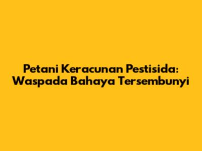 Petani Keracunan Pestisida: Waspada Bahaya Tersembunyi