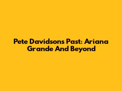 Pete Davidson's Past: Ariana Grande And Beyond