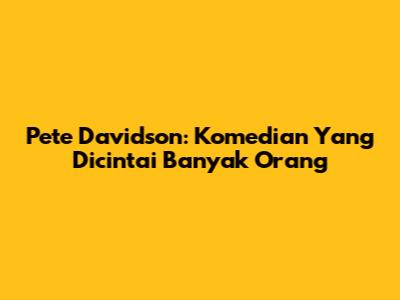 Pete Davidson: Komedian Yang Dicintai Banyak Orang