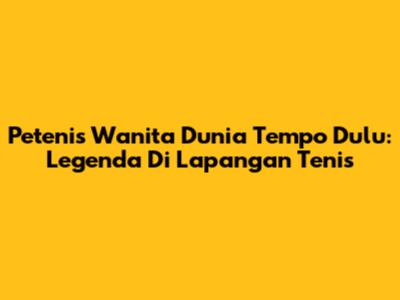 Petenis Wanita Dunia Tempo Dulu: Legenda Di Lapangan Tenis