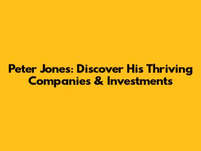 Peter Jones: Discover His Thriving Companies & Investments