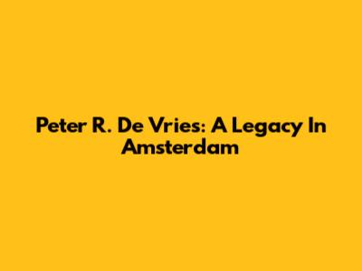 Peter R. De Vries: A Legacy In Amsterdam