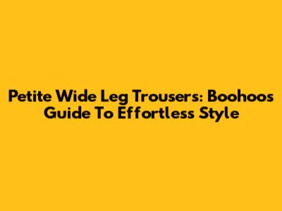 Petite Wide Leg Trousers: Boohoo's Guide To Effortless Style