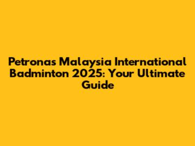 Petronas Malaysia International Badminton 2025: Your Ultimate Guide