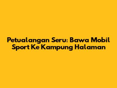 Petualangan Seru: Bawa Mobil Sport Ke Kampung Halaman