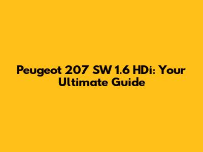 Peugeot 207 SW 1.6 HDi: Your Ultimate Guide