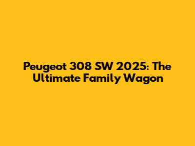 Peugeot 308 SW 2025: The Ultimate Family Wagon