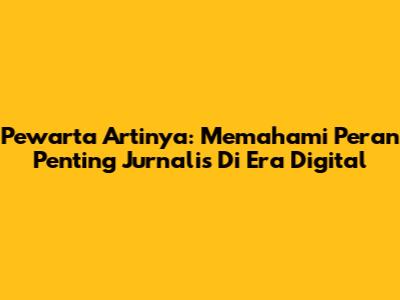 Pewarta Artinya: Memahami Peran Penting Jurnalis Di Era Digital