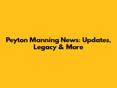 Peyton Manning News: Updates, Legacy & More