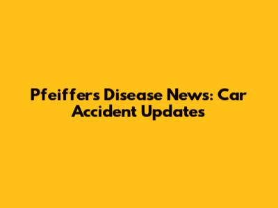 Pfeiffer's Disease News: Car Accident Updates