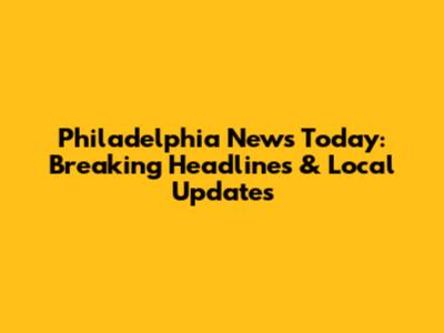 Philadelphia News Today: Breaking Headlines & Local Updates