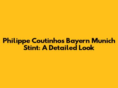 Philippe Coutinho's Bayern Munich Stint: A Detailed Look