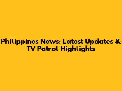 Philippines News: Latest Updates & TV Patrol Highlights