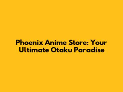 Phoenix Anime Store: Your Ultimate Otaku Paradise