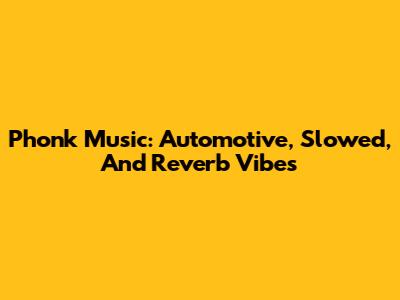 Phonk Music: Automotive, Slowed, And Reverb Vibes