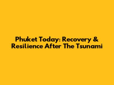 Phuket Today: Recovery & Resilience After The Tsunami