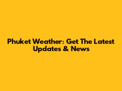 Phuket Weather: Get The Latest Updates & News