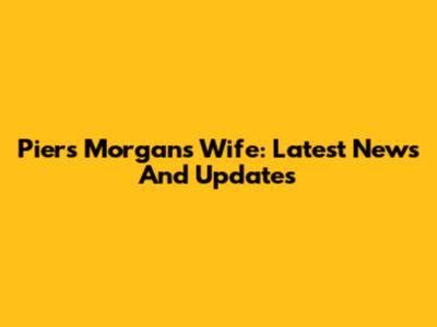 Piers Morgan's Wife: Latest News And Updates