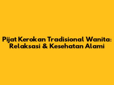 Pijat Kerokan Tradisional Wanita: Relaksasi & Kesehatan Alami