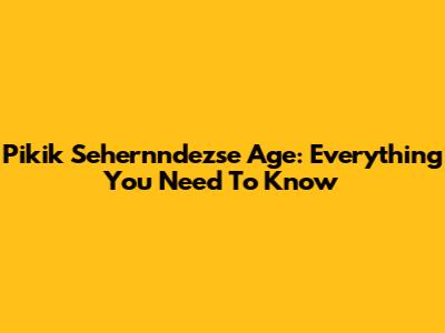 Pikik Sehernndezse Age: Everything You Need To Know