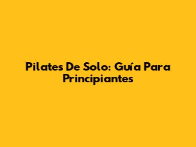 Pilates De Solo: Guía Para Principiantes