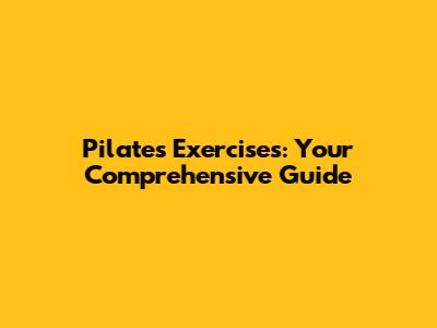 Pilates Exercises: Your Comprehensive Guide