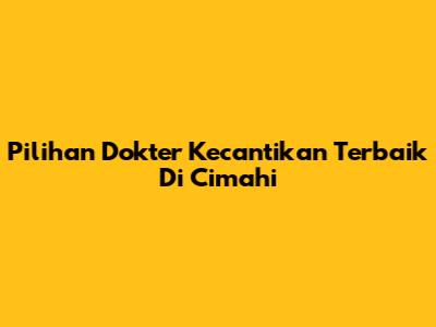 Pilihan Dokter Kecantikan Terbaik Di Cimahi