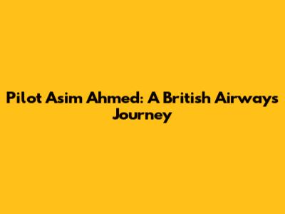 Pilot Asim Ahmed: A British Airways Journey