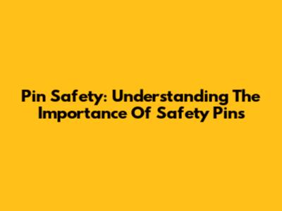 Pin Safety: Understanding The Importance Of Safety Pins