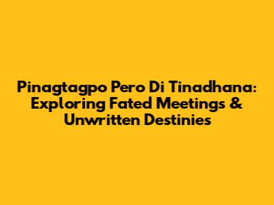 Pinagtagpo Pero 'Di Tinadhana: Exploring Fated Meetings & Unwritten Destinies