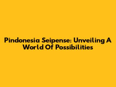 Pindonesia Seipense: Unveiling A World Of Possibilities
