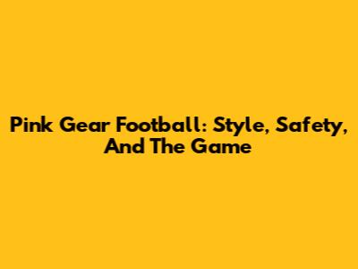 Pink Gear Football: Style, Safety, And The Game
