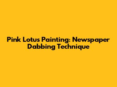 Pink Lotus Painting: Newspaper Dabbing Technique